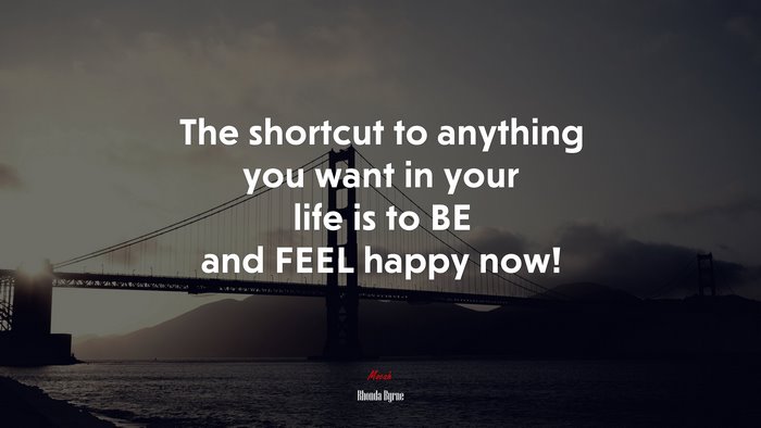 The shortcut to anything you want in your life is to BE and FEEL happy now! | Rhonda Byrne quote