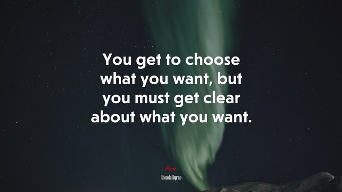 You get to choose what you want, but you must get clear about what you want. | Rhonda Byrne quote