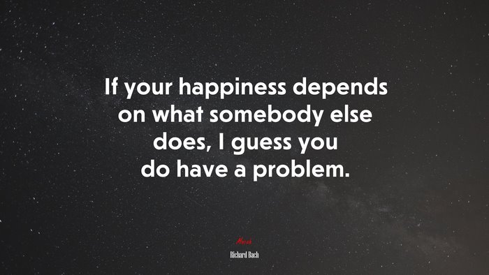 If your happiness depends on what somebody else does, I guess you do have a problem. | Richard Bach quote