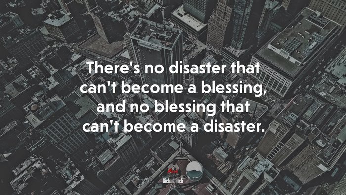 There’s no disaster that can’t become a blessing, and no blessing that can’t become a disaster. | Richard Bach quote