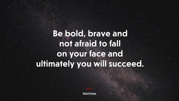 Be bold, brave and not afraid to fall on your face and ultimately you will succeed. | Richard Branson quote