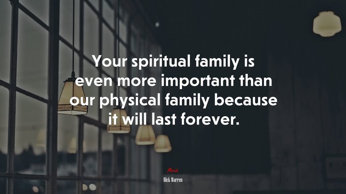 Your spiritual family is even more important than our physical family because it will last forever. | Rick Warren quote