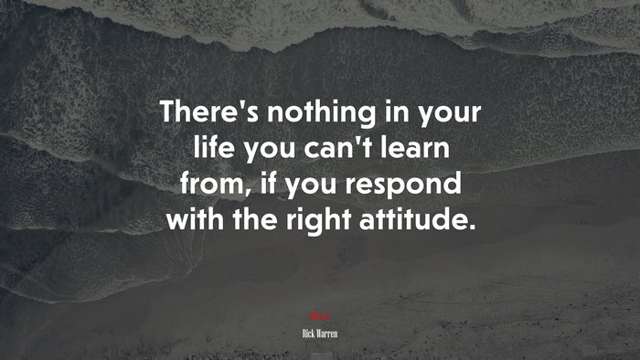There’s nothing in your life you can’t learn from, if you respond with the right attitude. | Rick Warren quote