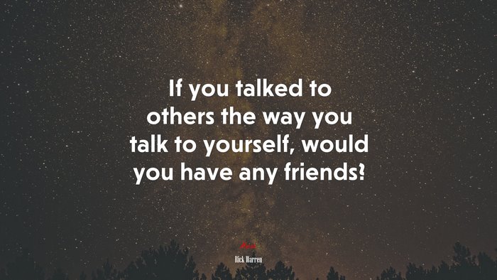 If you talked to others the way you talk to yourself, would you have any friends? | Rick Warren quote