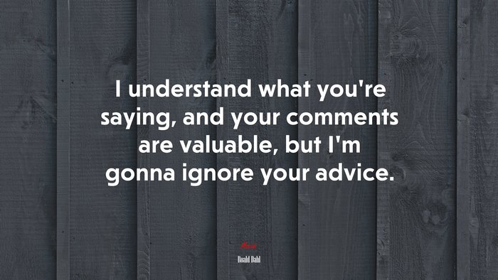 I understand what you’re saying, and your comments are valuable, but I’m gonna ignore your advice. | Roald Dahl quote