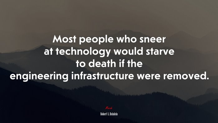 Most people who sneer at technology would starve to death if the engineering infrastructure were removed. | Robert A. Heinlein quote