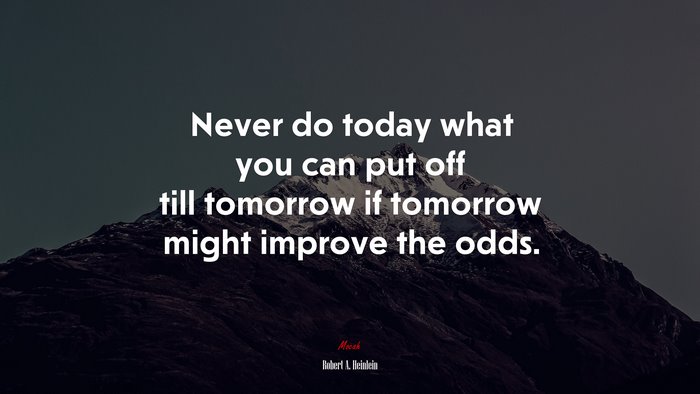 Never do today what you can put off till tomorrow if tomorrow might improve the odds. | Robert A. Heinlein quote