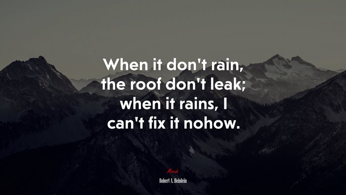 When it don’t rain, the roof don’t leak; when it rains, I can’t fix it nohow. | Robert A. Heinlein quote