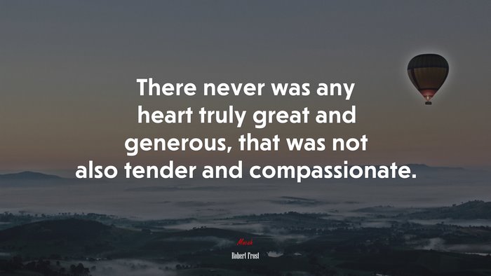 There never was any heart truly great and generous, that was not also tender and compassionate. | Robert Frost quote