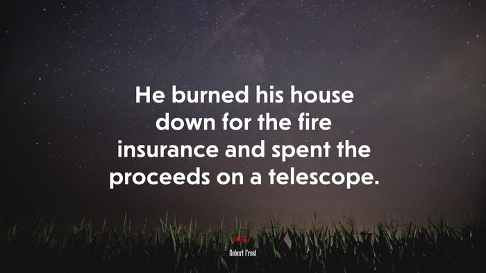 He burned his house down for the fire insurance and spent the proceeds on a telescope. | Robert Frost quote