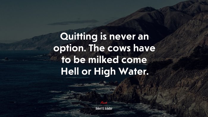 Quitting is never an option. The cows have to be milked come Hell or High Water. | Robert H. Schuller quote