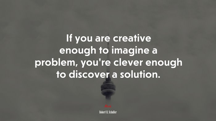 If you are creative enough to imagine a problem, you’re clever enough to discover a solution. | Robert H. Schuller quote