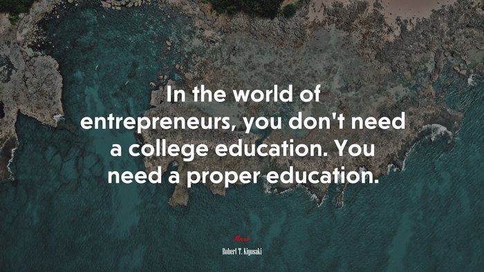 In the world of entrepreneurs, you don’t need a college education. You need a proper education. | Robert T. Kiyosaki quote