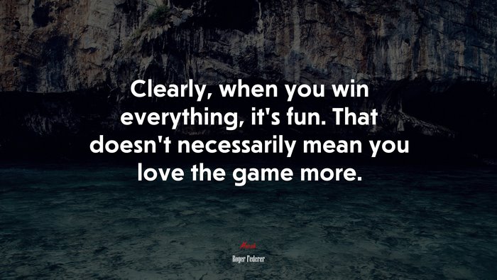 Clearly, when you win everything, it’s fun. That doesn’t necessarily mean you love the game more. | Roger Federer quote