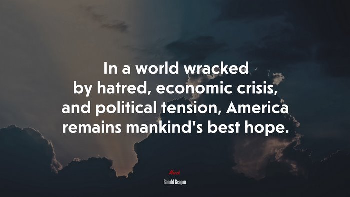 In a world wracked by hatred, economic crisis, and political tension, America remains mankind’s best hope. | Ronald Reagan quote