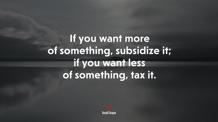 If you want more of something, subsidize it; if you want less of something, tax it. | Ronald Reagan quote