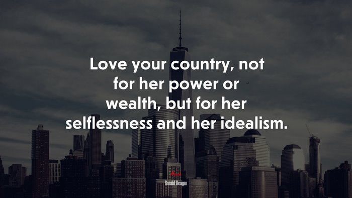 Love your country, not for her power or wealth, but for her selflessness and her idealism. | Ronald Reagan quote