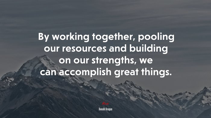 By working together, pooling our resources and building on our strengths, we can accomplish great things. | Ronald Reagan quote