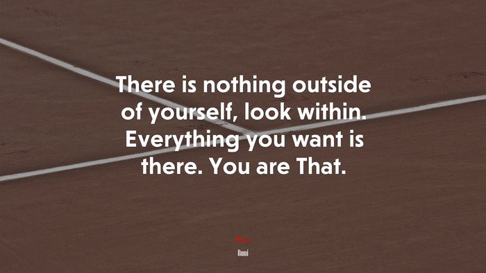 There is nothing outside of yourself, look within. Everything you want is there. You are That. | Rumi quote
