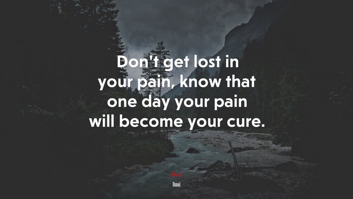 Don’t get lost in your pain, know that one day your pain will become your cure. | Rumi quote