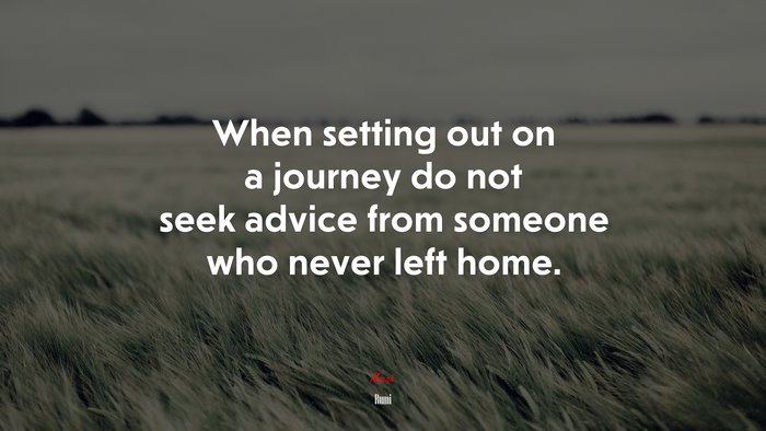 When setting out on a journey do not seek advice from someone who never left home. | Rumi quote