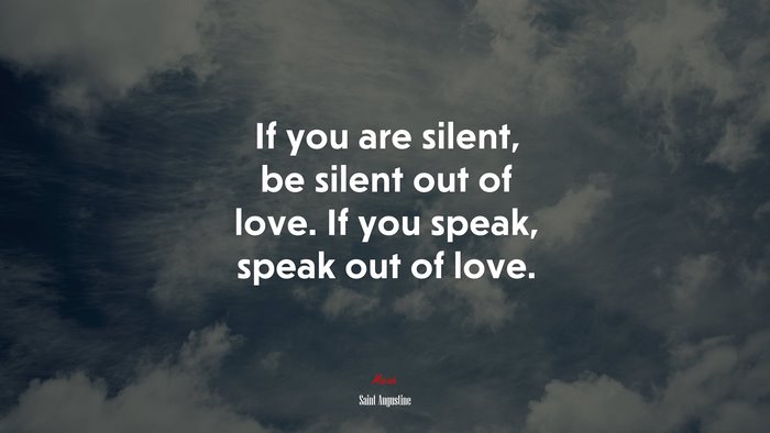 If you are silent, be silent out of love. If you speak, speak out of love. | Saint Augustine quote