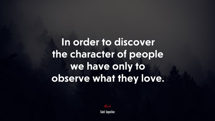 In order to discover the character of people we have only to observe what they love. | Saint Augustine quote