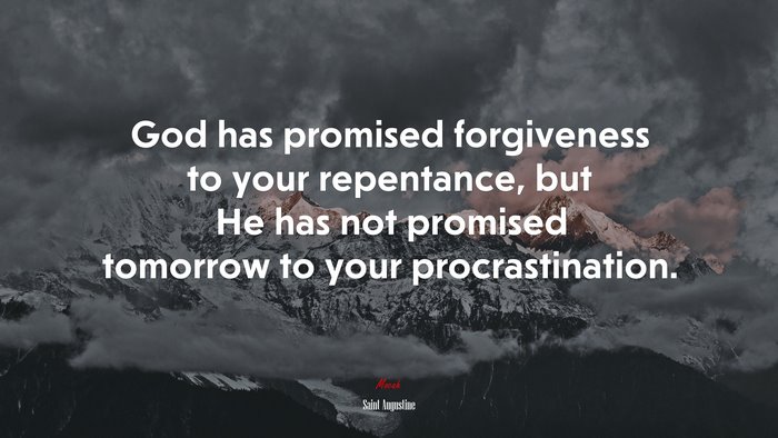 God has promised forgiveness to your repentance, but He has not promised tomorrow to your procrastination. | Saint Augustine quote