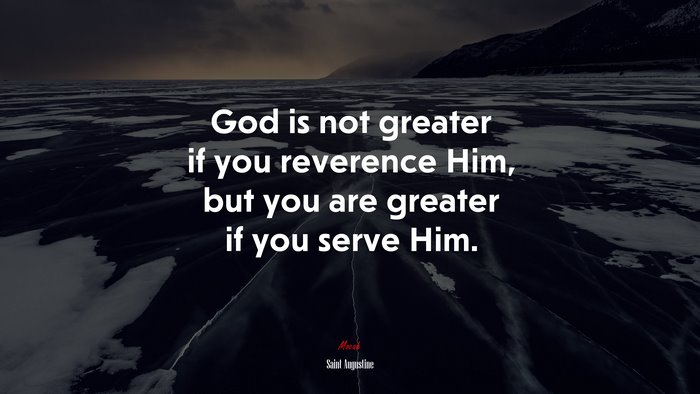 God is not greater if you reverence Him, but you are greater if you serve Him. | Saint Augustine quote