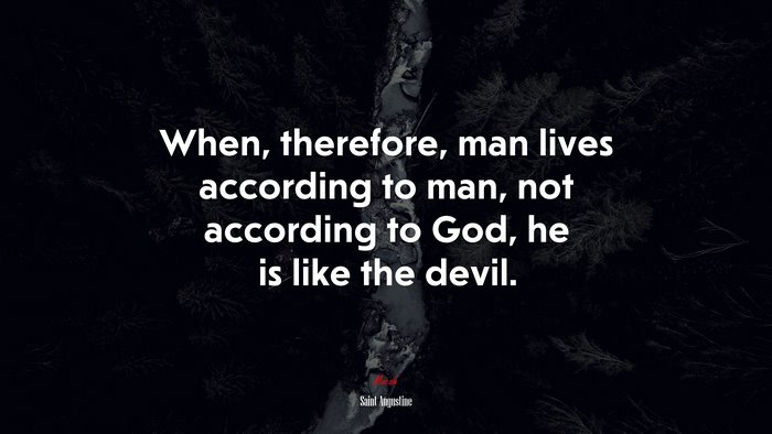 When, therefore, man lives according to man, not according to God, he is like the devil. | Saint Augustine quote