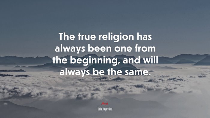 The true religion has always been one from the beginning, and will always be the same. | Saint Augustine quote