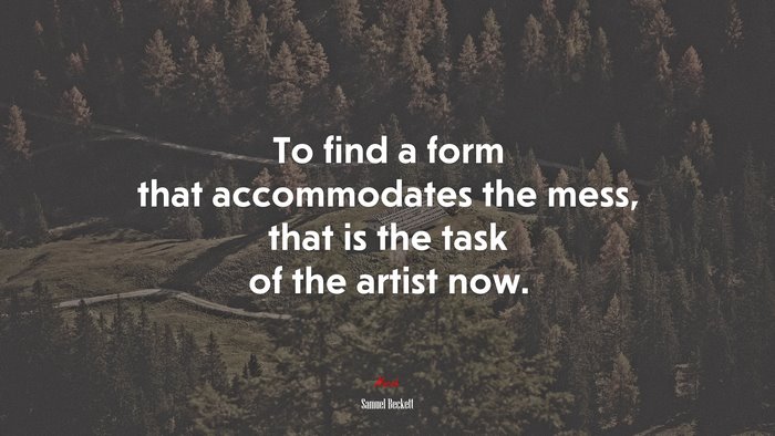 To find a form that accommodates the mess, that is the task of the artist now. | Samuel Beckett quote