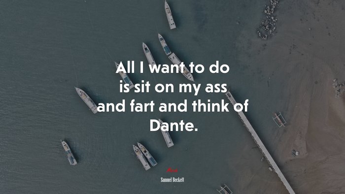 All I want to do is sit on my ass and fart and think of Dante. | Samuel Beckett quote