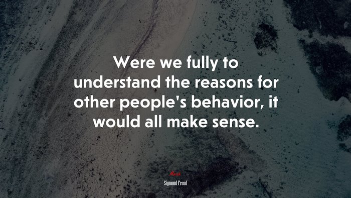 Were we fully to understand the reasons for other people’s behavior, it would all make sense. | Sigmund Freud quote