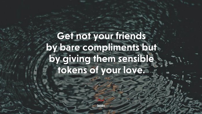 Get not your friends by bare compliments but by giving them sensible tokens of your love. | Socrates quote