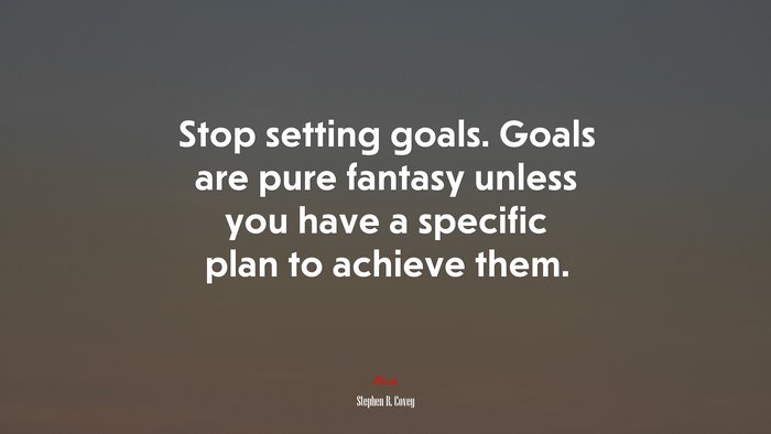 Stop setting goals. Goals are pure fantasy unless you have a specific plan to achieve them. | Stephen R. Covey quote