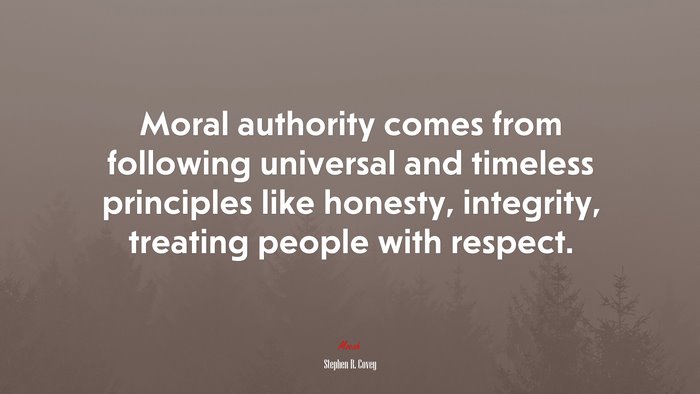 Moral authority comes from following universal and timeless principles like honesty, integrity, treating people with respect. | Stephen R. Covey quote