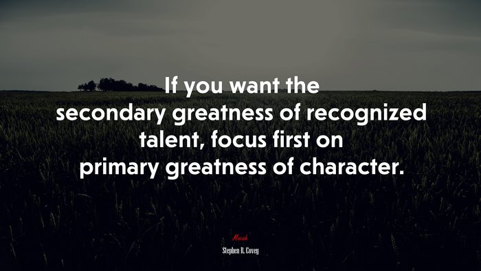 If you want the secondary greatness of recognized talent, focus first on primary greatness of character. | Stephen R. Covey quote