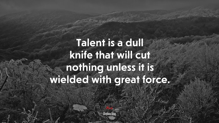 Talent is a dull knife that will cut nothing unless it is wielded with great force. | Stephen King quote