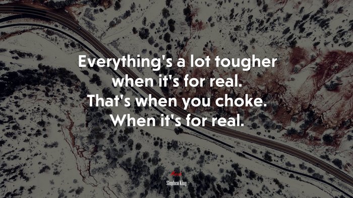 Everything’s a lot tougher when it’s for real. That’s when you choke. When it’s for real. | Stephen King quote