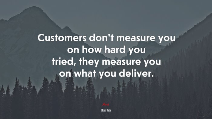 Customers don’t measure you on how hard you tried, they measure you on what you deliver. | Steve Jobs quote