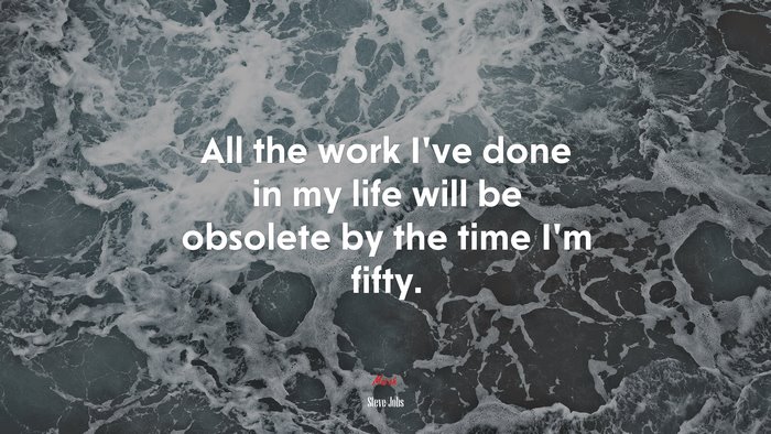 All the work I’ve done in my life will be obsolete by the time I’m fifty. | Steve Jobs quote