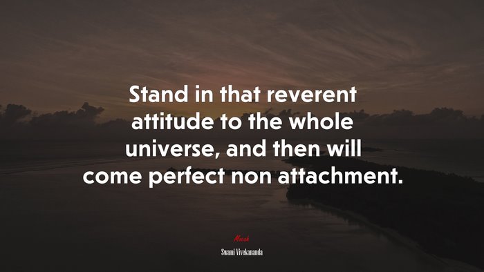 Stand in that reverent attitude to the whole universe, and then will come perfect non attachment. | Swami Vivekananda quote