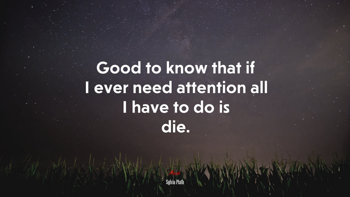 Good to know that if I ever need attention all I have to do is die. | Sylvia Plath quote