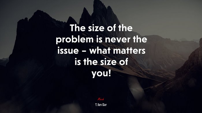 The size of the problem is never the issue – what matters is the size of you! | T. Harv Eker quote
