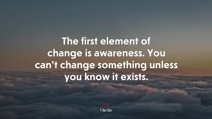 The first element of change is awareness. You can’t change something unless you know it exists. | T. Harv Eker quote