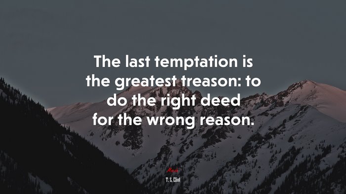 The last temptation is the greatest treason: to do the right deed for the wrong reason. | T. S. Eliot quote