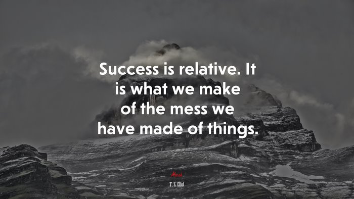 Success is relative. It is what we make of the mess we have made of things. | T. S. Eliot quote