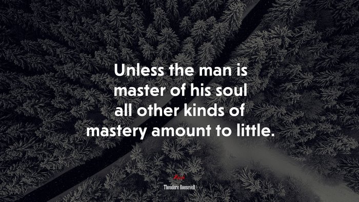 Unless the man is master of his soul all other kinds of mastery amount to little. | Theodore Roosevelt quote