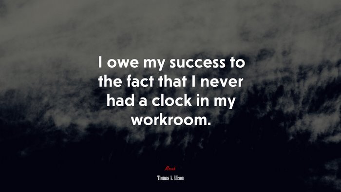 I owe my success to the fact that I never had a clock in my workroom. | Thomas A. Edison quote